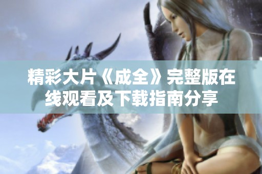 精彩大片《成全》完整版在线观看及下载指南分享