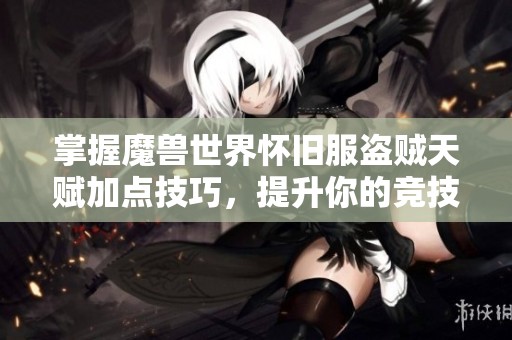 掌握魔兽世界怀旧服盗贼天赋加点技巧，提升你的竞技实力与游戏体验
