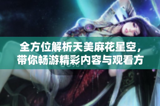 全方位解析天美麻花星空，带你畅游精彩内容与观看方式