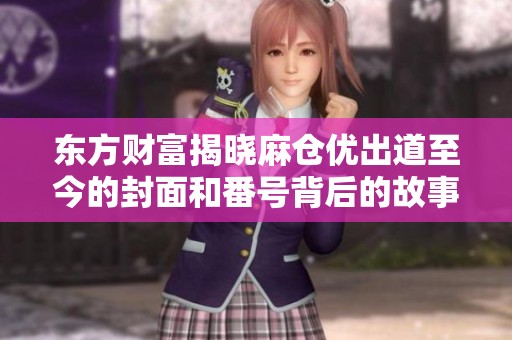 东方财富揭晓麻仓优出道至今的封面和番号背后的故事