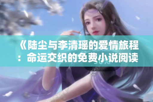 《陆尘与李清瑶的爱情旅程：命运交织的免费小说阅读体验》