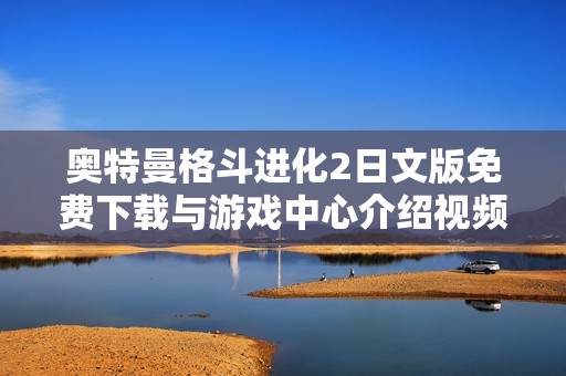奥特曼格斗进化2日文版免费下载与游戏中心介绍视频攻略