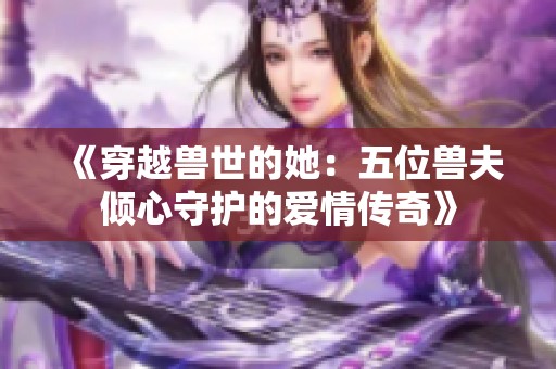 《穿越兽世的她：五位兽夫倾心守护的爱情传奇》