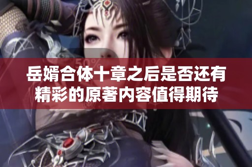岳婿合体十章之后是否还有精彩的原著内容值得期待