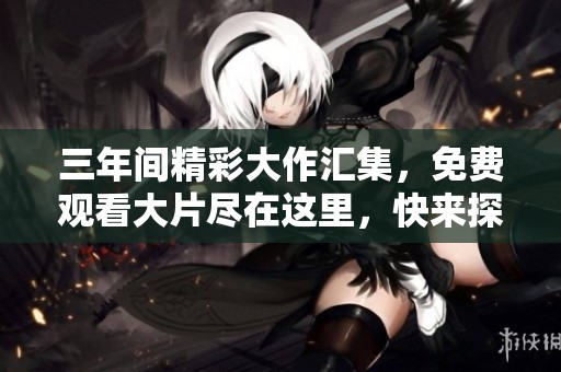 三年间精彩大作汇集，免费观看大片尽在这里，快来探索吧！