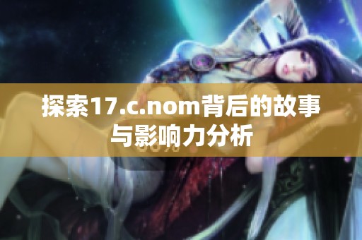 探索17.c.nom背后的故事与影响力分析