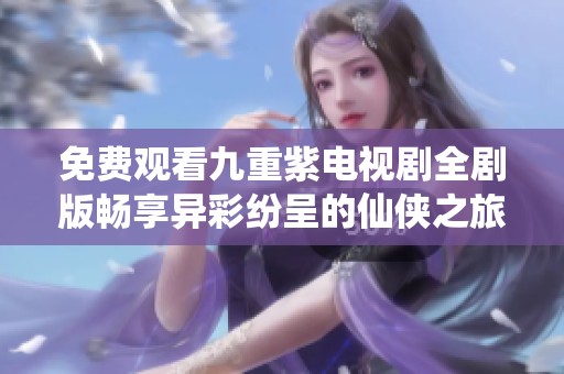 免费观看九重紫电视剧全剧版畅享异彩纷呈的仙侠之旅