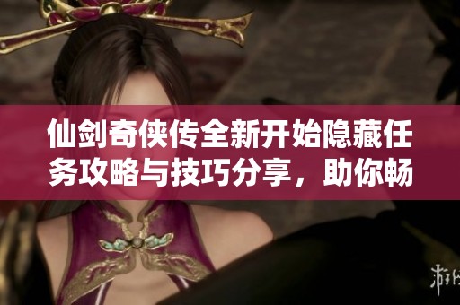 仙剑奇侠传全新开始隐藏任务攻略与技巧分享，助你畅玩游戏新体验