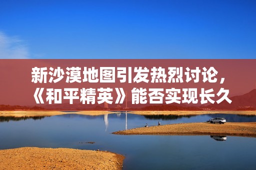 新沙漠地图引发热烈讨论，《和平精英》能否实现长久游戏平衡？