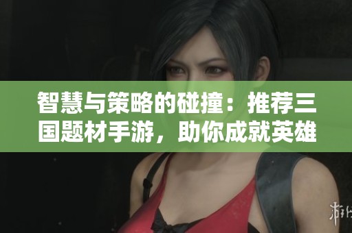智慧与策略的碰撞：推荐三国题材手游，助你成就英雄之路