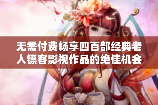无需付费畅享四百部经典老人镖客影视作品的绝佳机会