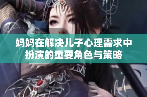 妈妈在解决儿子心理需求中扮演的重要角色与策略