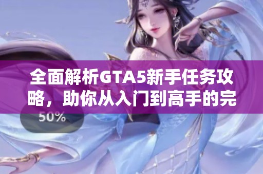 全面解析GTA5新手任务攻略，助你从入门到高手的完美进阶之路