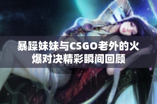 暴躁妹妹与CSGO老外的火爆对决精彩瞬间回顾