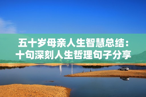 五十岁母亲人生智慧总结：十句深刻人生哲理句子分享
