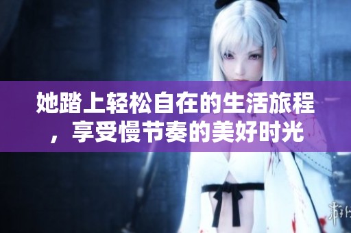 她踏上轻松自在的生活旅程，享受慢节奏的美好时光