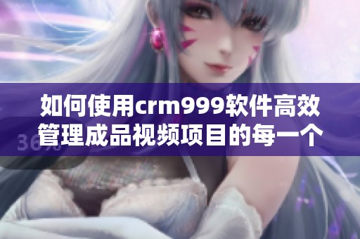 如何使用crm999软件高效管理成品视频项目的每一个环节