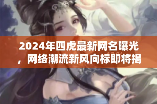 2024年四虎最新网名曝光，网络潮流新风向标即将揭晓