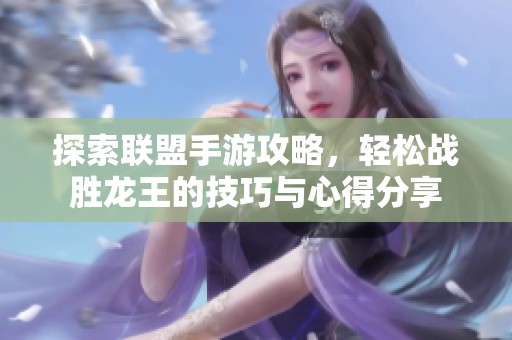 探索联盟手游攻略，轻松战胜龙王的技巧与心得分享