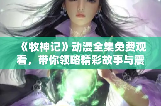 《牧神记》动漫全集免费观看，带你领略精彩故事与震撼画面！
