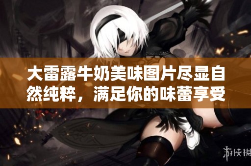 大雷露牛奶美味图片尽显自然纯粹，满足你的味蕾享受