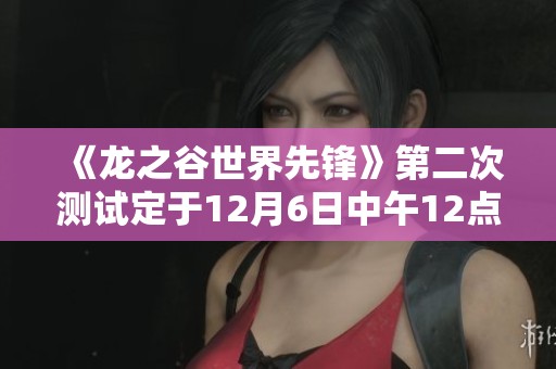 《龙之谷世界先锋》第二次测试定于12月6日中午12点激情开启！