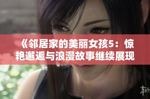 《邻居家的美丽女孩5：惊艳邂逅与浪漫故事继续展现》