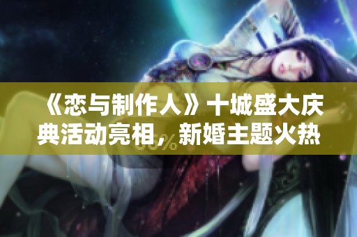 《恋与制作人》十城盛大庆典活动亮相，新婚主题火热上线