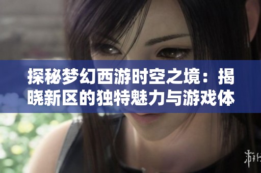 探秘梦幻西游时空之境：揭晓新区的独特魅力与游戏体验