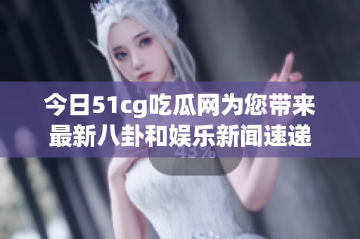 今日51cg吃瓜网为您带来最新八卦和娱乐新闻速递