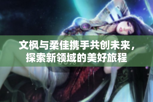 文枫与柔佳携手共创未来，探索新领域的美好旅程