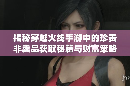 揭秘穿越火线手游中的珍贵非卖品获取秘籍与财富策略
