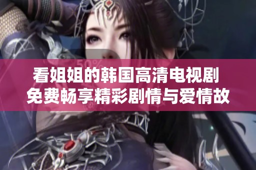 看姐姐的韩国高清电视剧 免费畅享精彩剧情与爱情故事