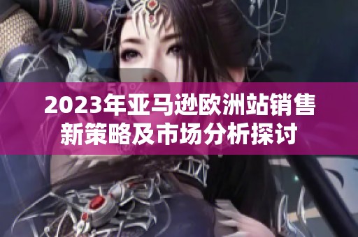 2023年亚马逊欧洲站销售新策略及市场分析探讨