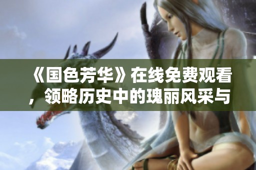 《国色芳华》在线免费观看，领略历史中的瑰丽风采与爱恨情仇