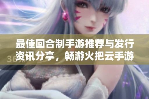 最佳回合制手游推荐与发行资讯分享，畅游火把云手游网