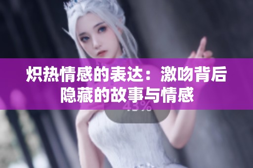 炽热情感的表达：激吻背后隐藏的故事与情感