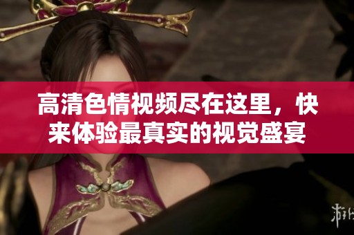 高清色情视频尽在这里，快来体验最真实的视觉盛宴