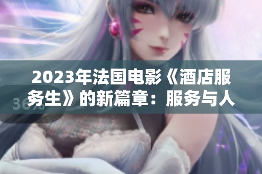 2023年法国电影《酒店服务生》的新篇章：服务与人性交织的故事