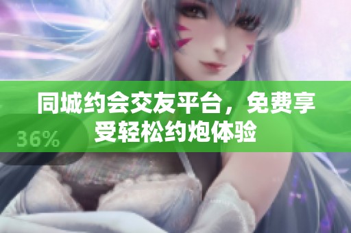 同城约会交友平台，免费享受轻松约炮体验