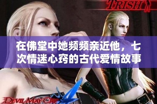 在佛堂中她频频亲近他，七次情迷心窍的古代爱情故事