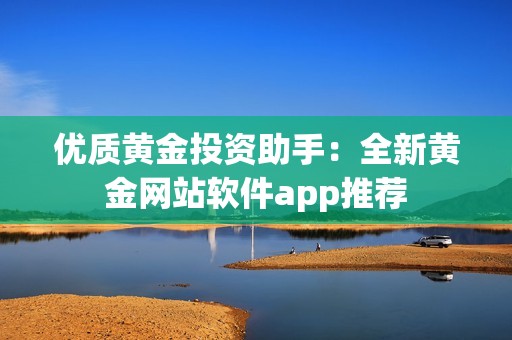 优质黄金投资助手：全新黄金网站软件app推荐