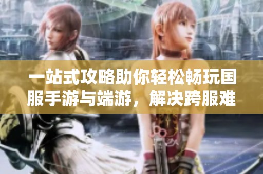 一站式攻略助你轻松畅玩国服手游与端游，解决跨服难题