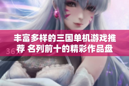 丰富多样的三国单机游戏推荐 名列前十的精彩作品盘点