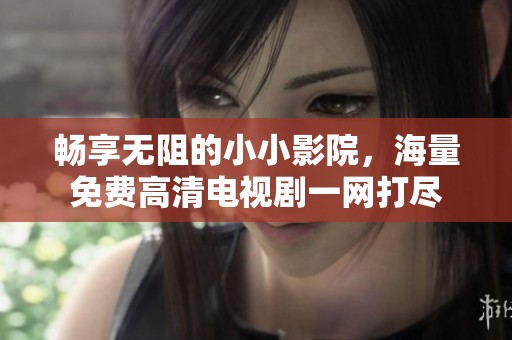 畅享无阻的小小影院，海量免费高清电视剧一网打尽