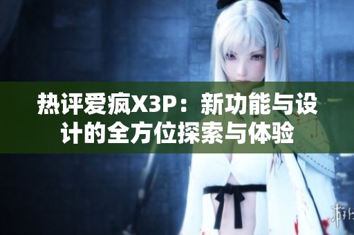 热评爱疯X3P：新功能与设计的全方位探索与体验