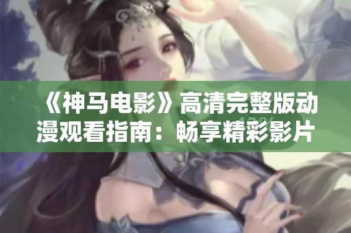 《神马电影》高清完整版动漫观看指南：畅享精彩影片体验！