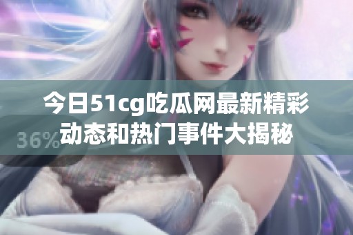 今日51cg吃瓜网最新精彩动态和热门事件大揭秘