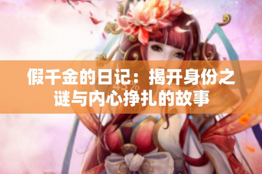 假千金的日记：揭开身份之谜与内心挣扎的故事