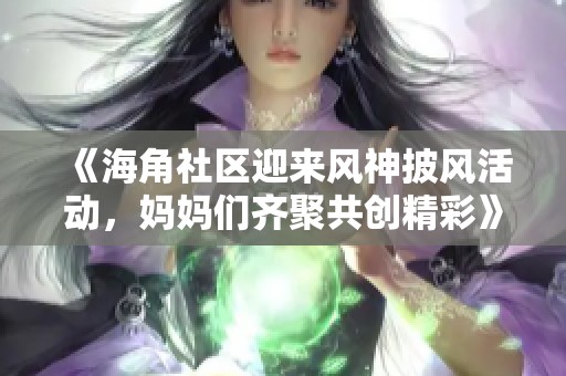《海角社区迎来风神披风活动，妈妈们齐聚共创精彩》